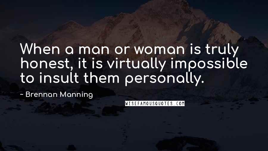 Brennan Manning Quotes: When a man or woman is truly honest, it is virtually impossible to insult them personally.