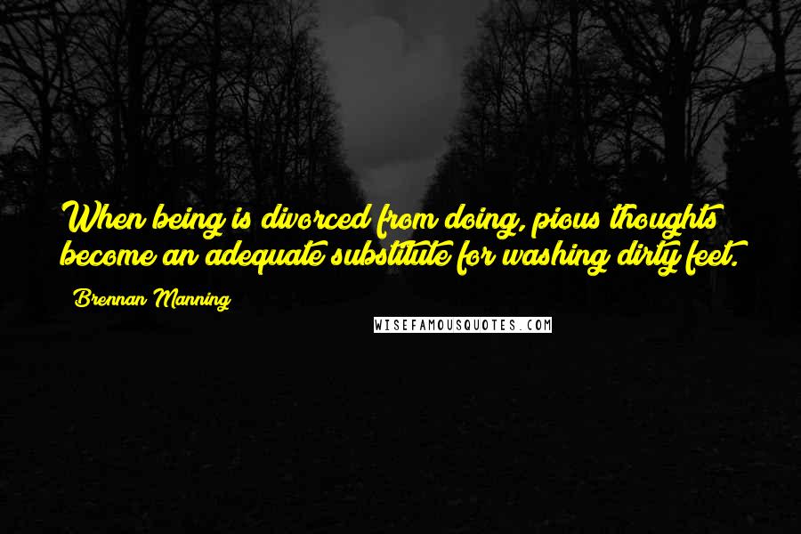 Brennan Manning Quotes: When being is divorced from doing, pious thoughts become an adequate substitute for washing dirty feet.