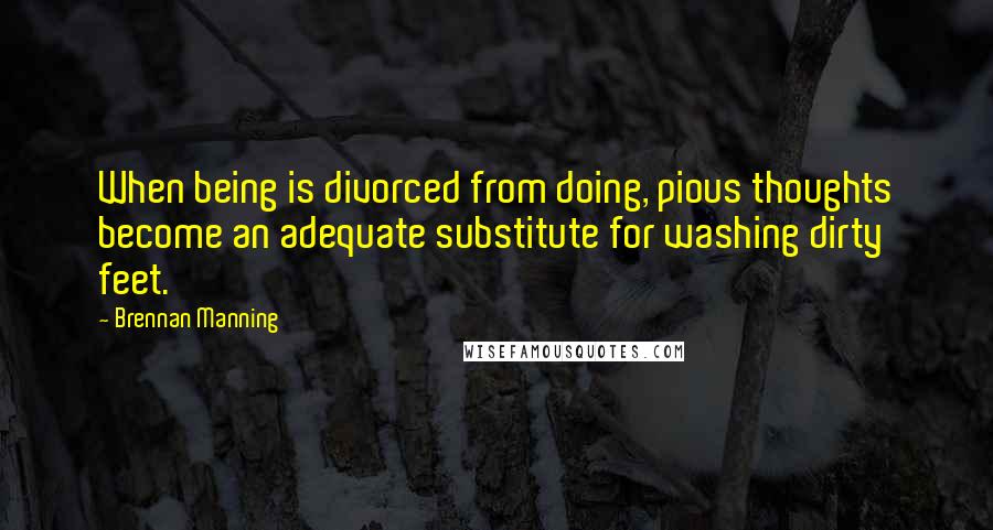 Brennan Manning Quotes: When being is divorced from doing, pious thoughts become an adequate substitute for washing dirty feet.