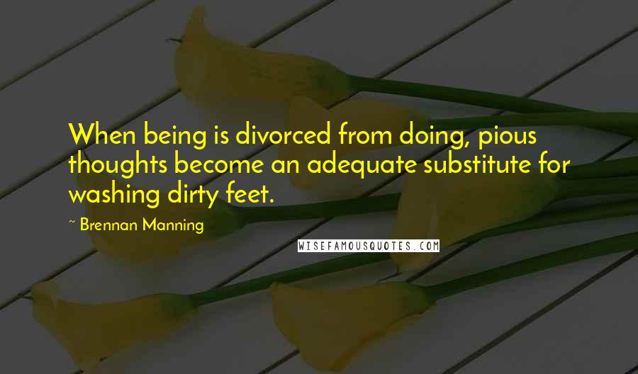 Brennan Manning Quotes: When being is divorced from doing, pious thoughts become an adequate substitute for washing dirty feet.