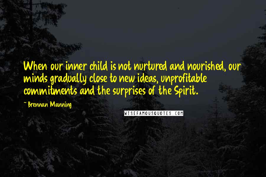 Brennan Manning Quotes: When our inner child is not nurtured and nourished, our minds gradually close to new ideas, unprofitable commitments and the surprises of the Spirit.