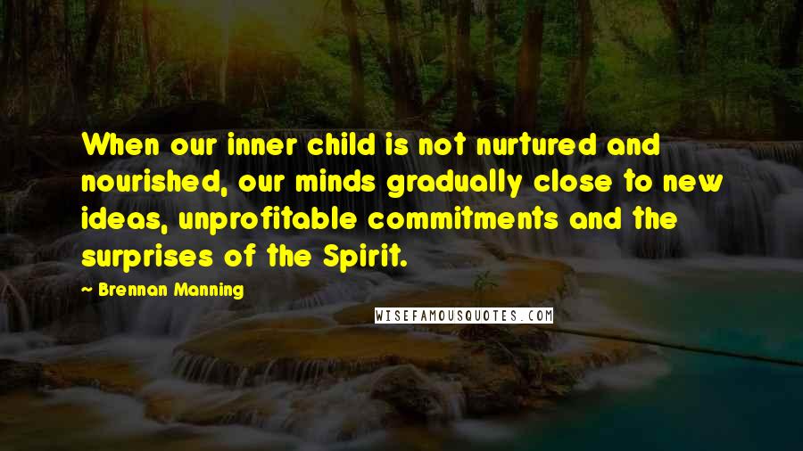 Brennan Manning Quotes: When our inner child is not nurtured and nourished, our minds gradually close to new ideas, unprofitable commitments and the surprises of the Spirit.