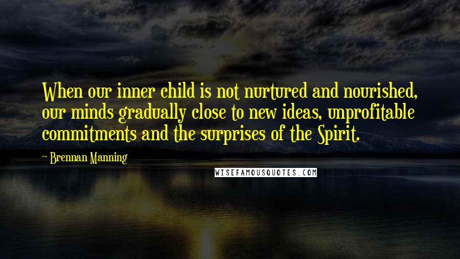 Brennan Manning Quotes: When our inner child is not nurtured and nourished, our minds gradually close to new ideas, unprofitable commitments and the surprises of the Spirit.