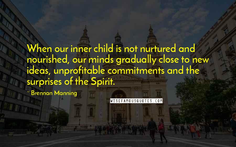 Brennan Manning Quotes: When our inner child is not nurtured and nourished, our minds gradually close to new ideas, unprofitable commitments and the surprises of the Spirit.