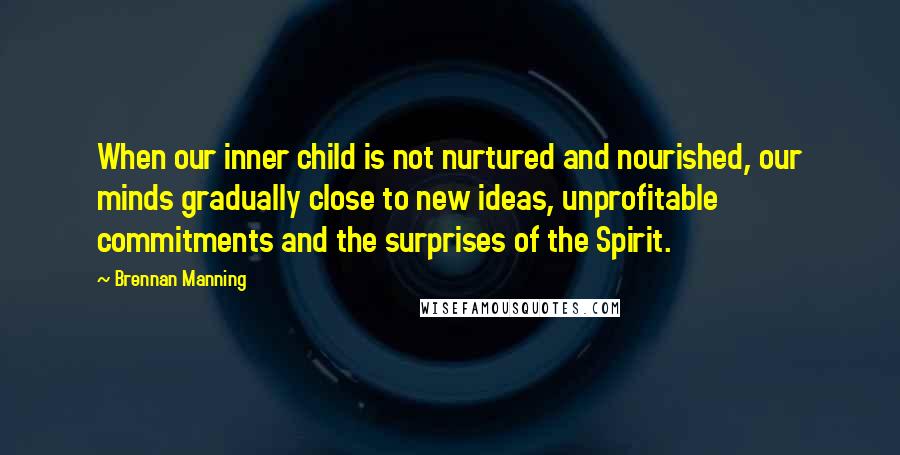 Brennan Manning Quotes: When our inner child is not nurtured and nourished, our minds gradually close to new ideas, unprofitable commitments and the surprises of the Spirit.