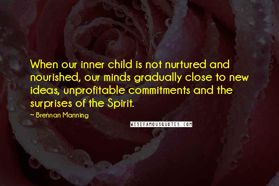 Brennan Manning Quotes: When our inner child is not nurtured and nourished, our minds gradually close to new ideas, unprofitable commitments and the surprises of the Spirit.