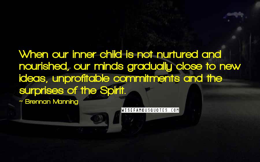 Brennan Manning Quotes: When our inner child is not nurtured and nourished, our minds gradually close to new ideas, unprofitable commitments and the surprises of the Spirit.