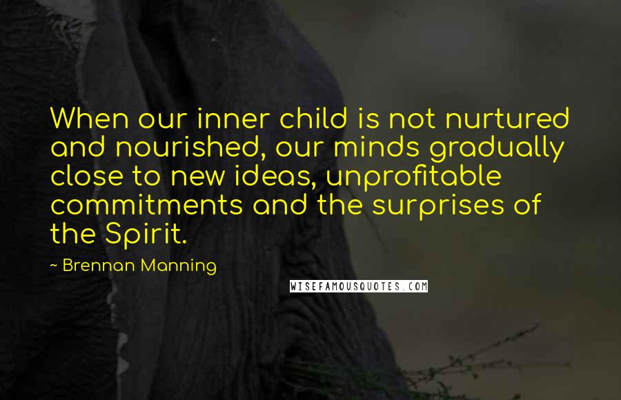 Brennan Manning Quotes: When our inner child is not nurtured and nourished, our minds gradually close to new ideas, unprofitable commitments and the surprises of the Spirit.