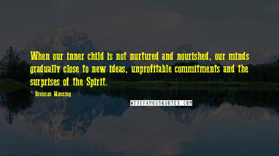 Brennan Manning Quotes: When our inner child is not nurtured and nourished, our minds gradually close to new ideas, unprofitable commitments and the surprises of the Spirit.