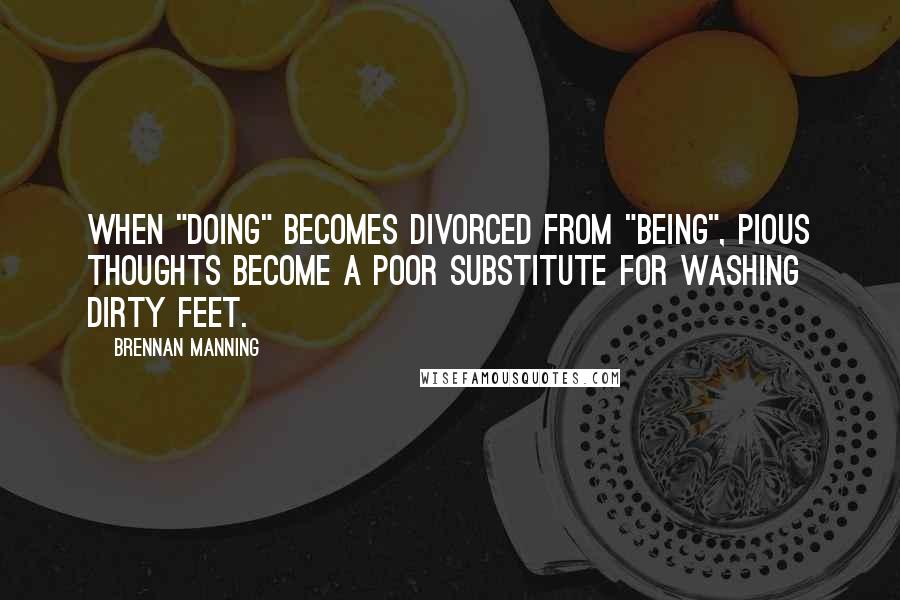 Brennan Manning Quotes: When "doing" becomes divorced from "being", pious thoughts become a poor substitute for washing dirty feet.