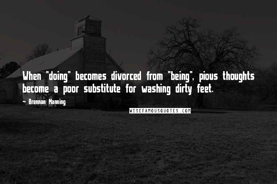 Brennan Manning Quotes: When "doing" becomes divorced from "being", pious thoughts become a poor substitute for washing dirty feet.