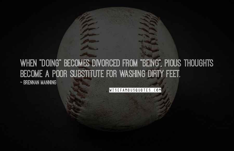 Brennan Manning Quotes: When "doing" becomes divorced from "being", pious thoughts become a poor substitute for washing dirty feet.