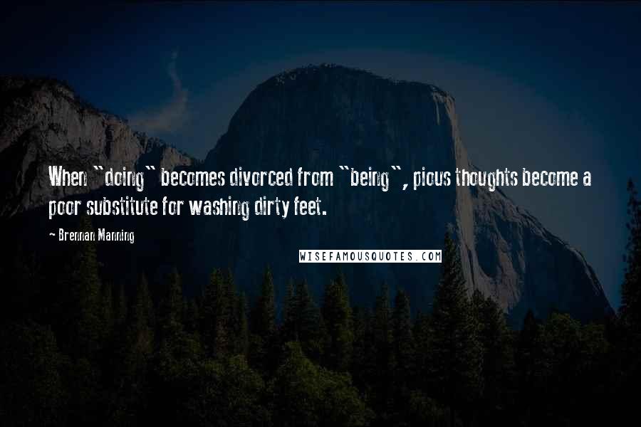 Brennan Manning Quotes: When "doing" becomes divorced from "being", pious thoughts become a poor substitute for washing dirty feet.