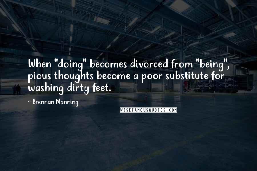 Brennan Manning Quotes: When "doing" becomes divorced from "being", pious thoughts become a poor substitute for washing dirty feet.