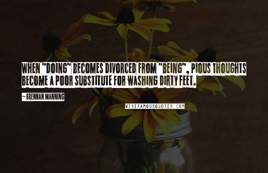 Brennan Manning Quotes: When "doing" becomes divorced from "being", pious thoughts become a poor substitute for washing dirty feet.