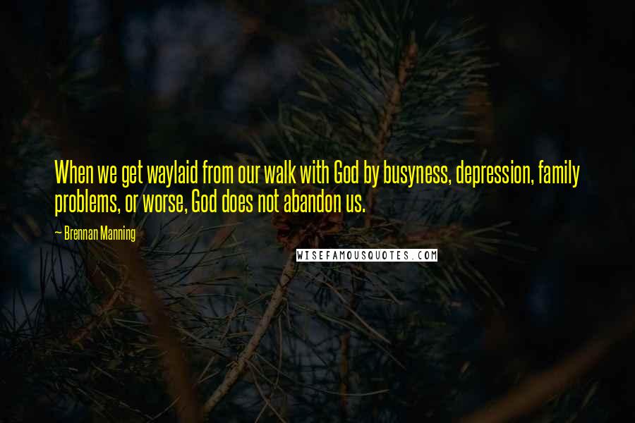 Brennan Manning Quotes: When we get waylaid from our walk with God by busyness, depression, family problems, or worse, God does not abandon us.