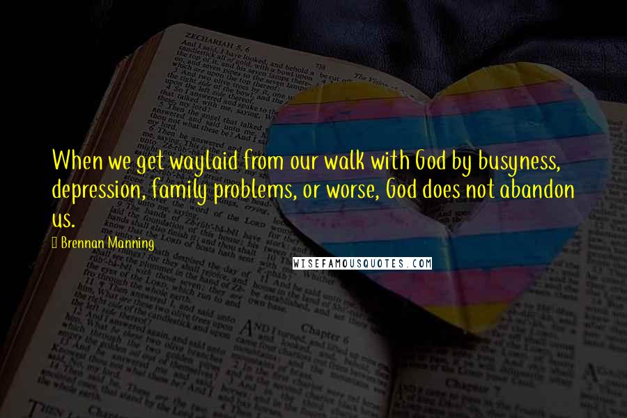 Brennan Manning Quotes: When we get waylaid from our walk with God by busyness, depression, family problems, or worse, God does not abandon us.