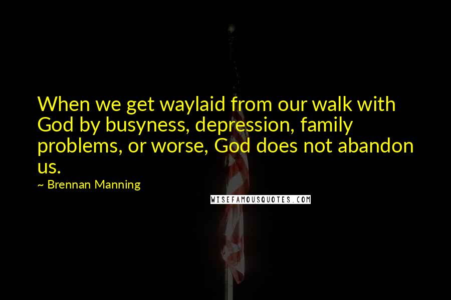 Brennan Manning Quotes: When we get waylaid from our walk with God by busyness, depression, family problems, or worse, God does not abandon us.