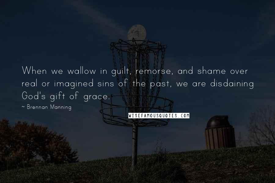 Brennan Manning Quotes: When we wallow in guilt, remorse, and shame over real or imagined sins of the past, we are disdaining God's gift of grace.