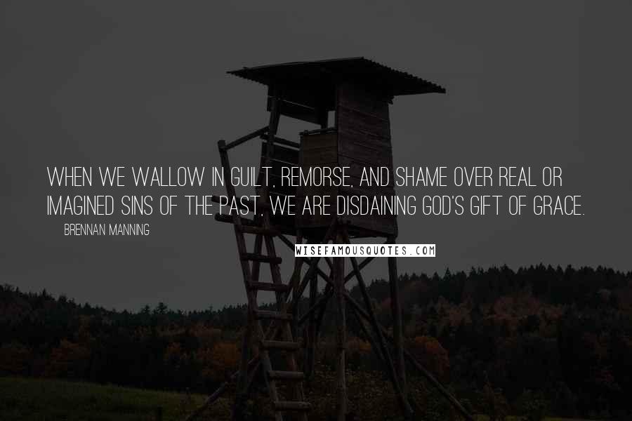 Brennan Manning Quotes: When we wallow in guilt, remorse, and shame over real or imagined sins of the past, we are disdaining God's gift of grace.