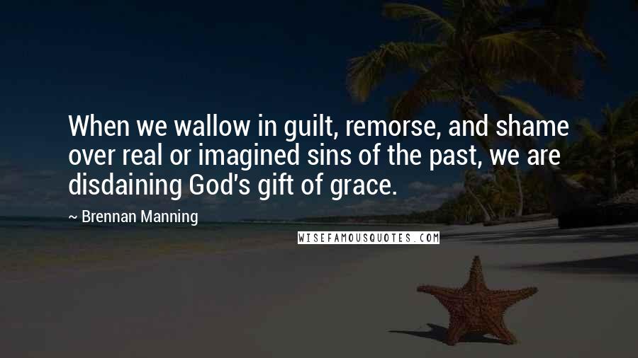 Brennan Manning Quotes: When we wallow in guilt, remorse, and shame over real or imagined sins of the past, we are disdaining God's gift of grace.