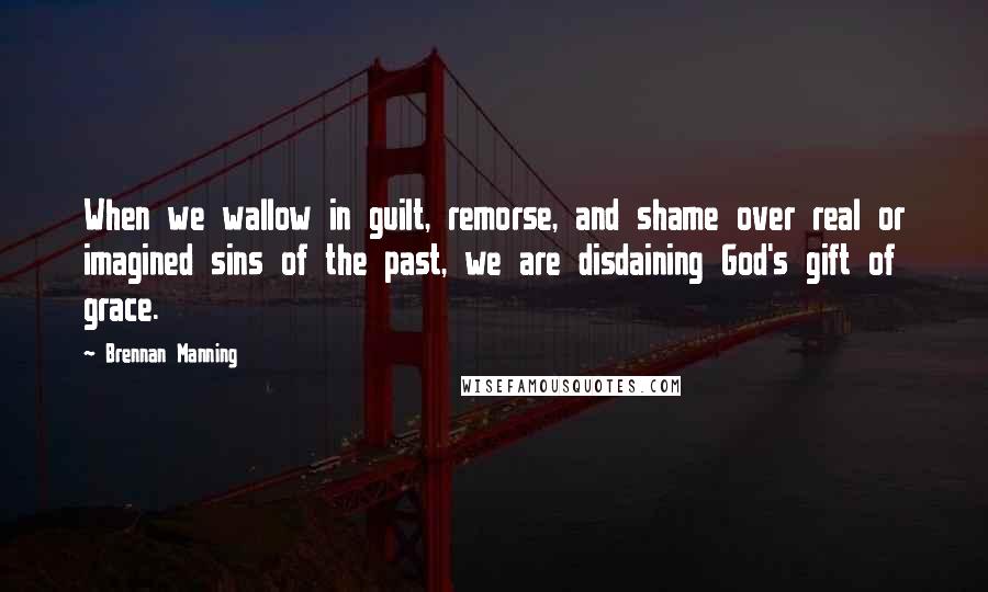 Brennan Manning Quotes: When we wallow in guilt, remorse, and shame over real or imagined sins of the past, we are disdaining God's gift of grace.