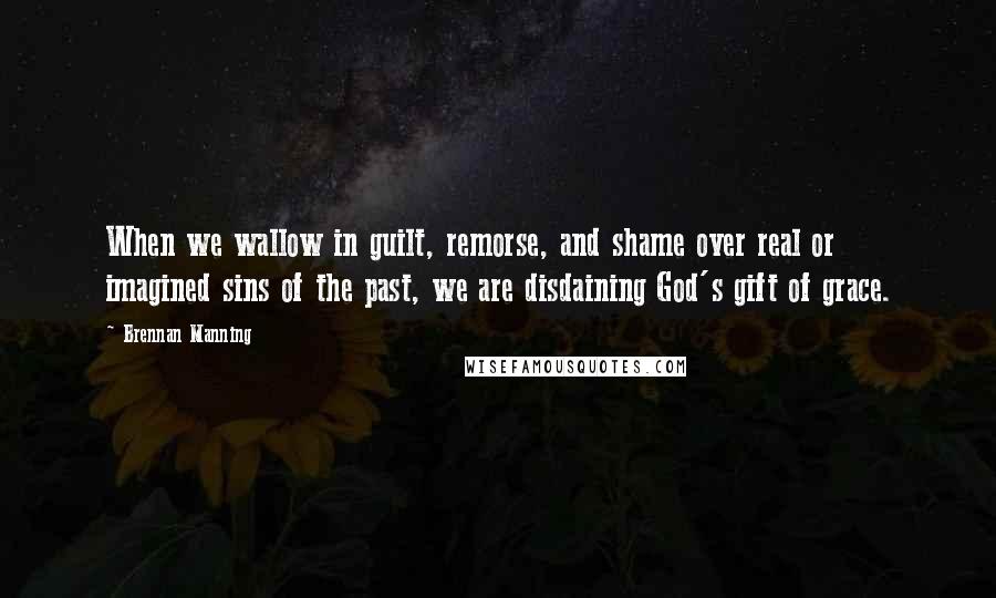 Brennan Manning Quotes: When we wallow in guilt, remorse, and shame over real or imagined sins of the past, we are disdaining God's gift of grace.