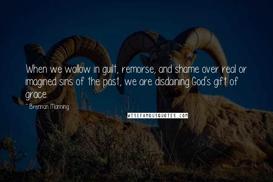 Brennan Manning Quotes: When we wallow in guilt, remorse, and shame over real or imagined sins of the past, we are disdaining God's gift of grace.