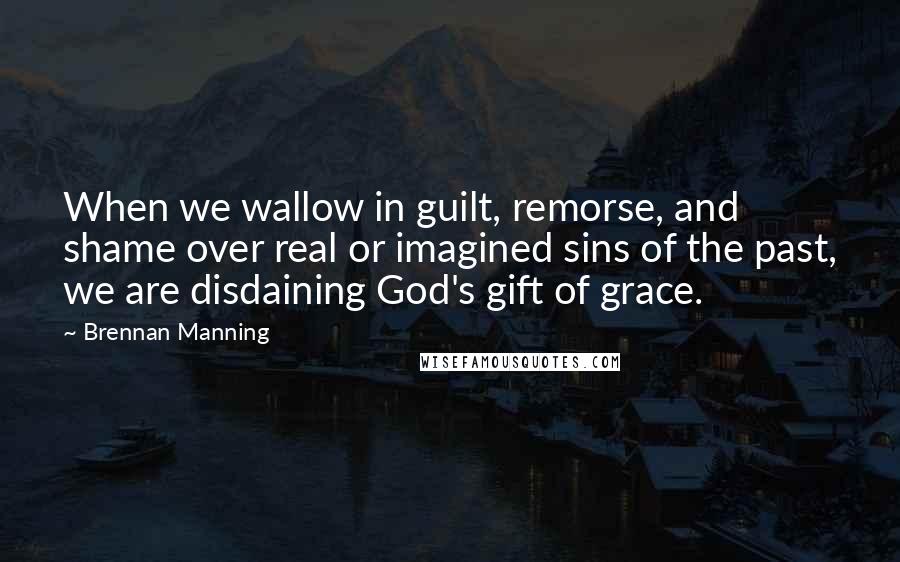 Brennan Manning Quotes: When we wallow in guilt, remorse, and shame over real or imagined sins of the past, we are disdaining God's gift of grace.