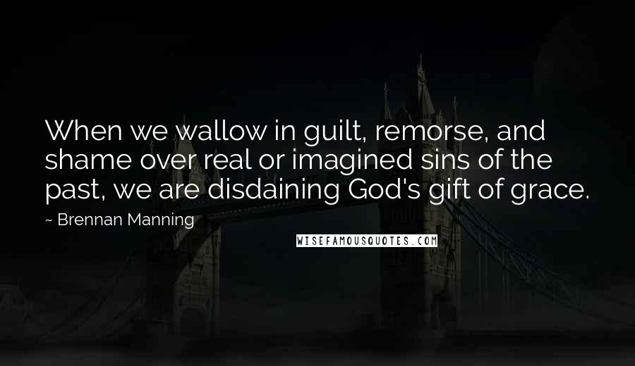 Brennan Manning Quotes: When we wallow in guilt, remorse, and shame over real or imagined sins of the past, we are disdaining God's gift of grace.