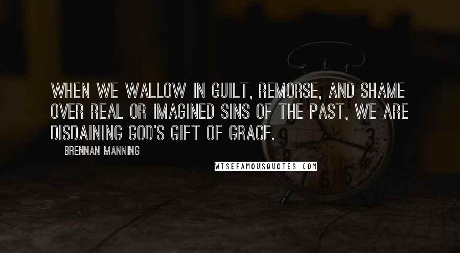 Brennan Manning Quotes: When we wallow in guilt, remorse, and shame over real or imagined sins of the past, we are disdaining God's gift of grace.