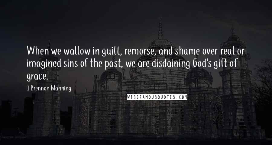 Brennan Manning Quotes: When we wallow in guilt, remorse, and shame over real or imagined sins of the past, we are disdaining God's gift of grace.