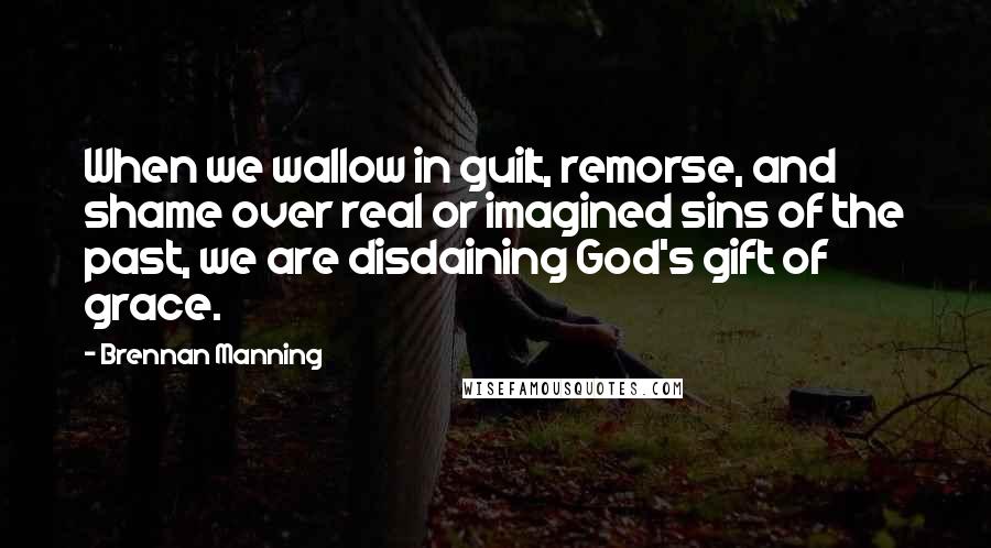 Brennan Manning Quotes: When we wallow in guilt, remorse, and shame over real or imagined sins of the past, we are disdaining God's gift of grace.