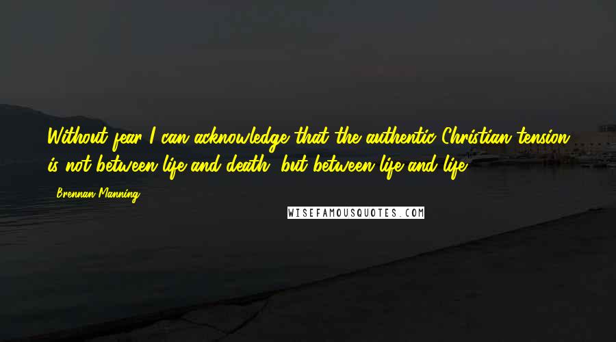 Brennan Manning Quotes: Without fear I can acknowledge that the authentic Christian tension is not between life and death, but between life and life.