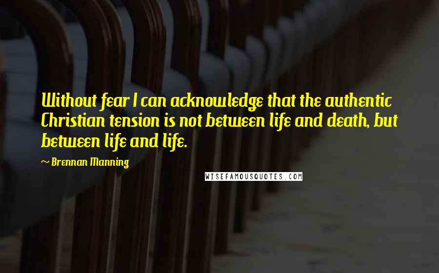 Brennan Manning Quotes: Without fear I can acknowledge that the authentic Christian tension is not between life and death, but between life and life.