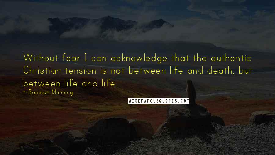 Brennan Manning Quotes: Without fear I can acknowledge that the authentic Christian tension is not between life and death, but between life and life.