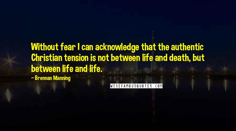 Brennan Manning Quotes: Without fear I can acknowledge that the authentic Christian tension is not between life and death, but between life and life.