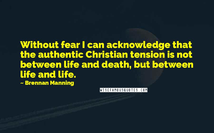 Brennan Manning Quotes: Without fear I can acknowledge that the authentic Christian tension is not between life and death, but between life and life.