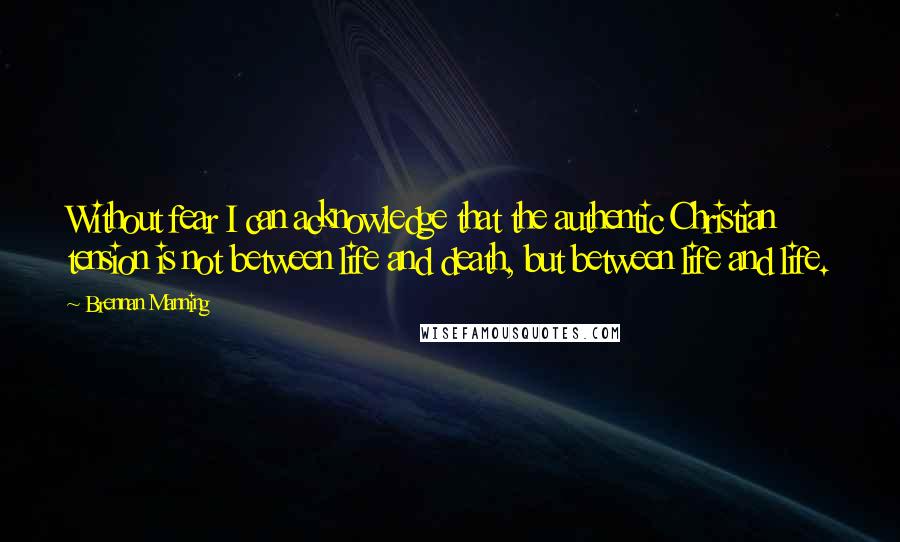 Brennan Manning Quotes: Without fear I can acknowledge that the authentic Christian tension is not between life and death, but between life and life.