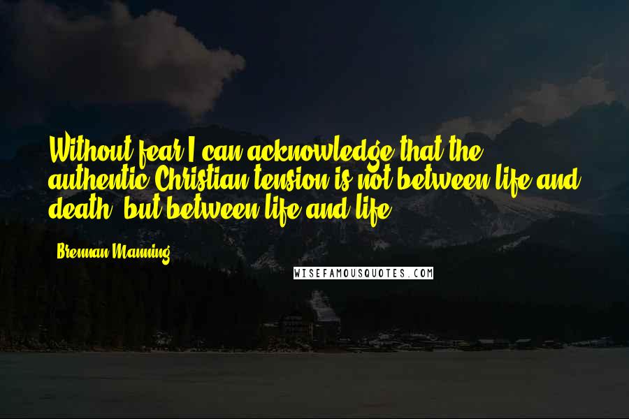 Brennan Manning Quotes: Without fear I can acknowledge that the authentic Christian tension is not between life and death, but between life and life.