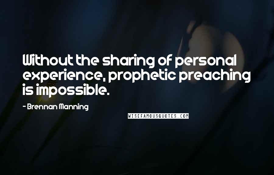 Brennan Manning Quotes: Without the sharing of personal experience, prophetic preaching is impossible.