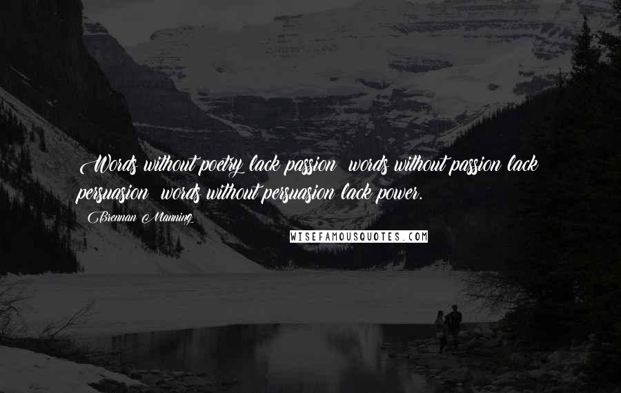 Brennan Manning Quotes: Words without poetry lack passion; words without passion lack persuasion; words without persuasion lack power.