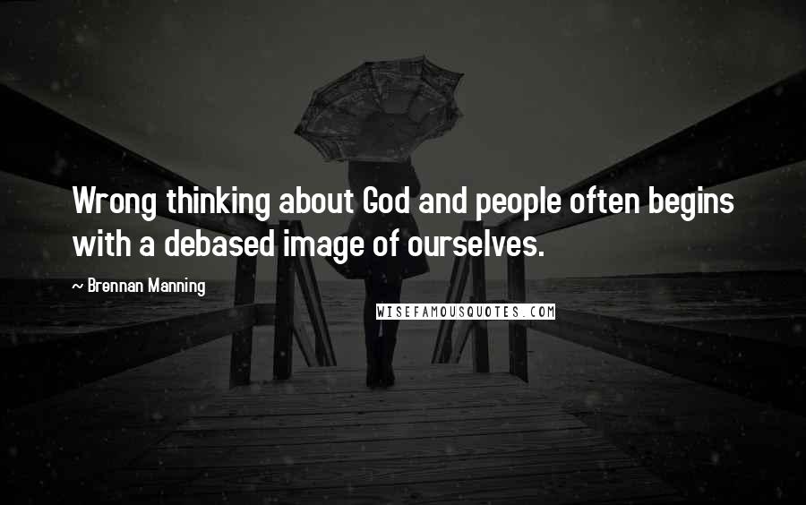 Brennan Manning Quotes: Wrong thinking about God and people often begins with a debased image of ourselves.