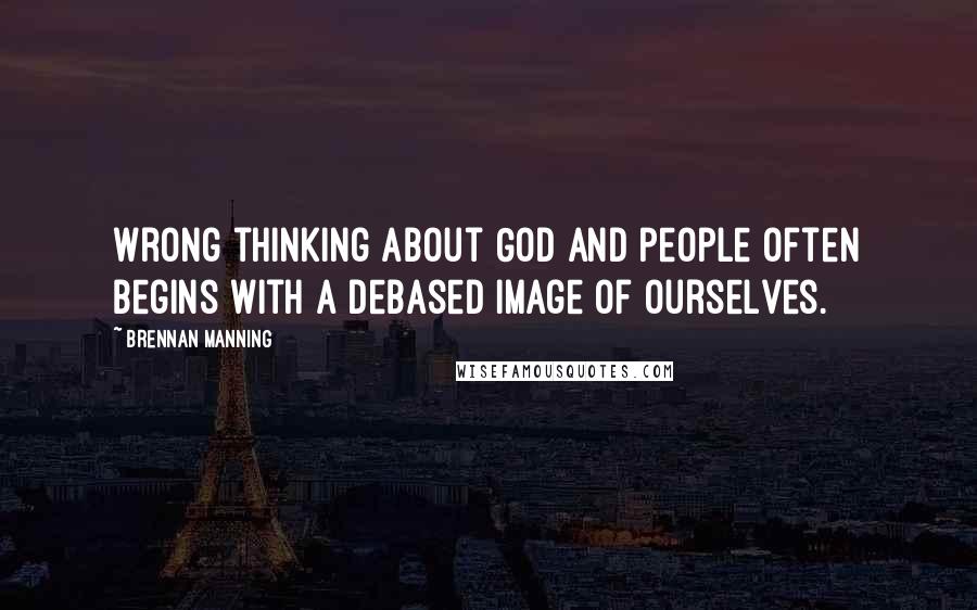 Brennan Manning Quotes: Wrong thinking about God and people often begins with a debased image of ourselves.