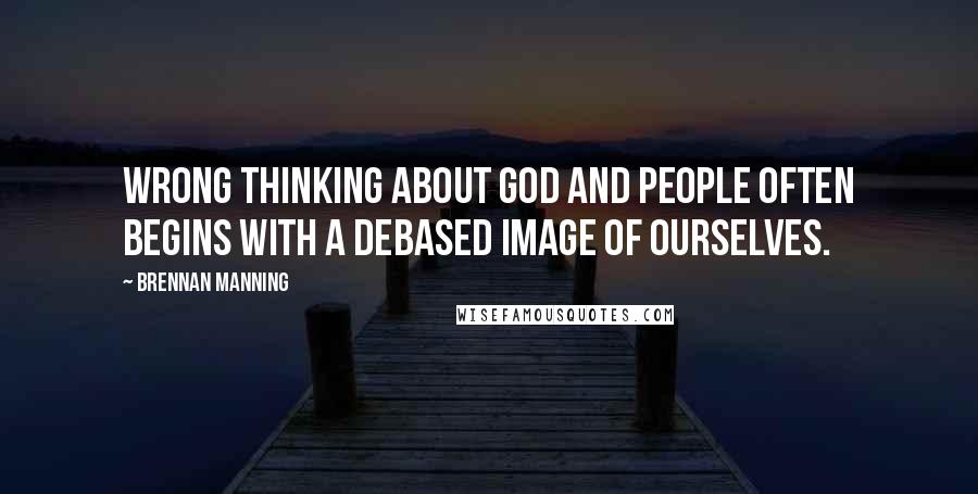 Brennan Manning Quotes: Wrong thinking about God and people often begins with a debased image of ourselves.