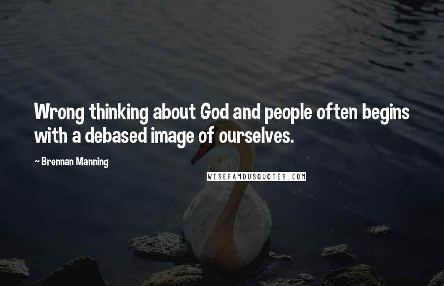 Brennan Manning Quotes: Wrong thinking about God and people often begins with a debased image of ourselves.