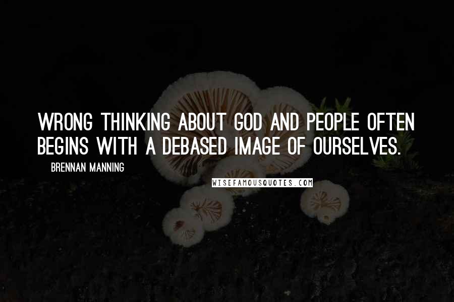 Brennan Manning Quotes: Wrong thinking about God and people often begins with a debased image of ourselves.