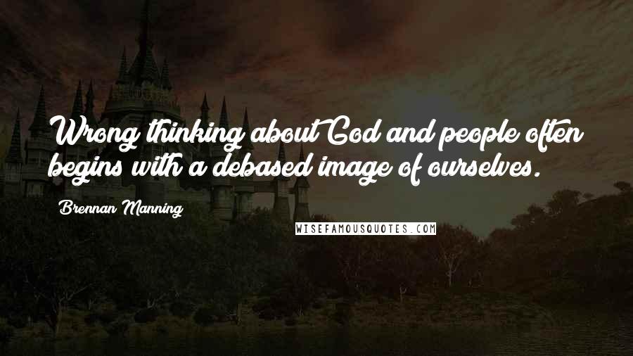 Brennan Manning Quotes: Wrong thinking about God and people often begins with a debased image of ourselves.