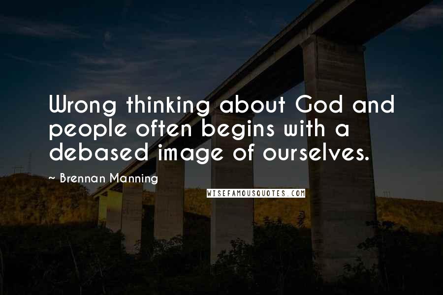 Brennan Manning Quotes: Wrong thinking about God and people often begins with a debased image of ourselves.