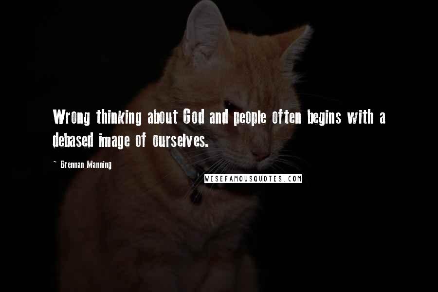 Brennan Manning Quotes: Wrong thinking about God and people often begins with a debased image of ourselves.